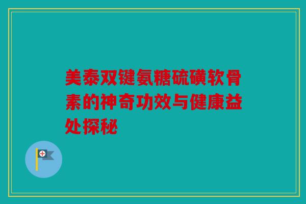 美泰双键氨糖硫磺软骨素的神奇功效与健康益处探秘 美泰双键氨糖硫磺软骨素的神奇功效与健康益处探秘