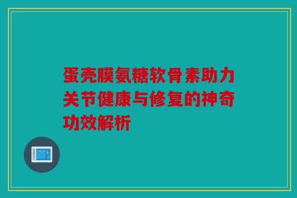 蛋壳膜氨糖软骨素助力关节健康与修复的神奇功效解析 蛋壳膜氨糖软骨素助力关节健康与修复的神奇功效解析