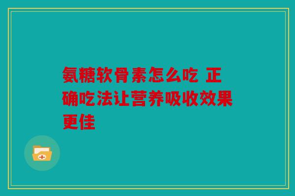 氨糖软骨素怎么吃 正确吃法让营养吸收效果更佳 氨糖软骨素怎么吃 正确吃法让营养吸收效果更佳