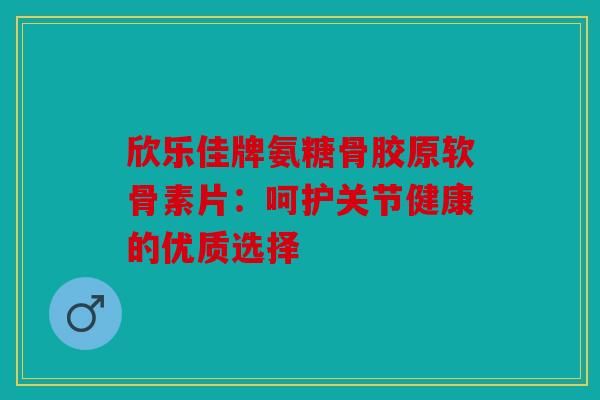 欣乐佳牌氨糖骨胶原软骨素片:呵护关节健康的优质选择 欣乐佳牌氨糖骨胶原软骨素片:呵护关节健康的优质选择