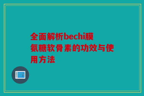 全面解析bechi膜氨糖软骨素的功效与使用方法