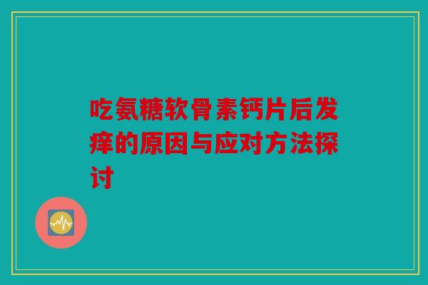 吃氨糖软骨素钙片后发痒的原因与应对方法探讨