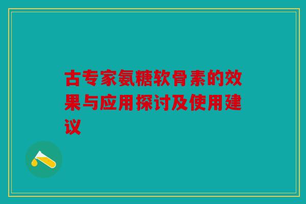 古专家氨糖软骨素的效果与应用探讨及使用建议 古专家氨糖软骨素的效果与应用探讨及使用建议