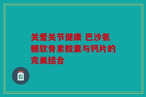 关爱关节健康 巴沙氨糖软骨素胶囊与钙片的完美结合 关爱关节健康 巴沙氨糖软骨素胶囊与钙片的完美结合
