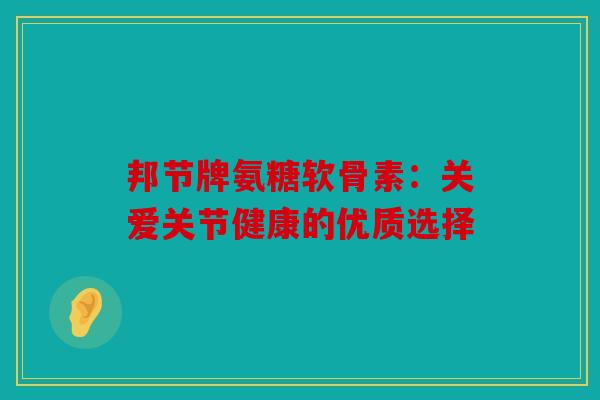 邦节牌氨糖软骨素：关爱关节健康的优质选择