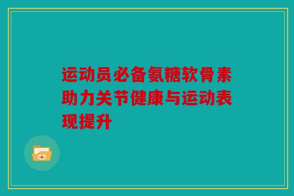 运动员必备氨糖软骨素助力关节健康与运动表现提升 运动员必备氨糖软骨素助力关节健康与运动表现提升