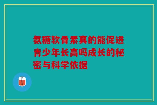 氨糖软骨素真的能促进青少年长高吗成长的秘密与科学依据 氨糖软骨素真的能促进青少年长高吗成长的秘密与科学依据