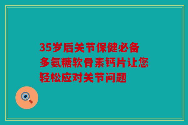 35岁后关节保健必备多氨糖软骨素钙片让您轻松应对关节问题 35岁后关节保健必备多氨糖软骨素钙片让您轻松应对关节问题