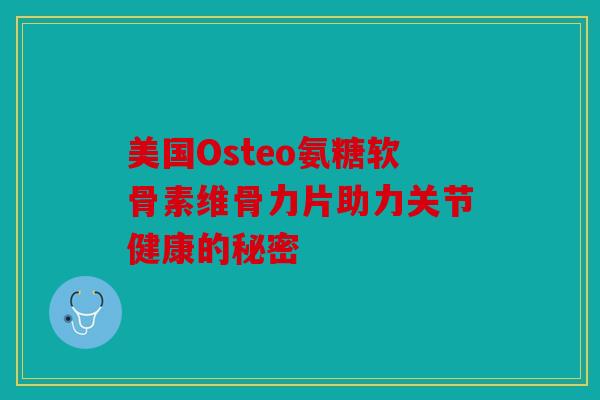 美国Osteo氨糖软骨素维骨力片助力关节健康的秘密 美国Osteo氨糖软骨素维骨力片助力关节健康的秘密