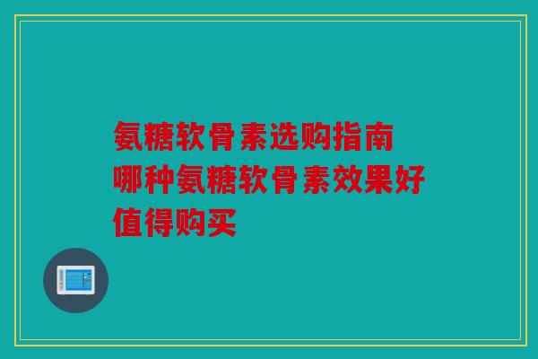 氨糖软骨素选购指南 哪种氨糖软骨素效果好值得购买 氨糖软骨素选购指南 哪种氨糖软骨素效果好值得购买