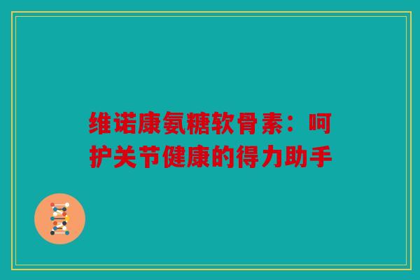 维诺康氨糖软骨素:呵护关节健康的得力助手 维诺康氨糖软骨素:呵护关节健康的得力助手