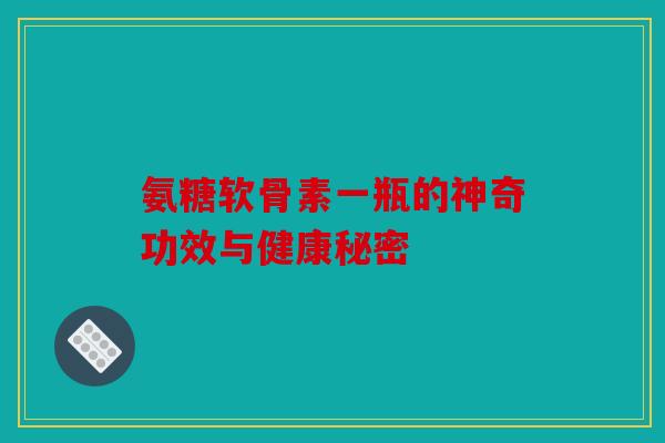 氨糖软骨素一瓶的神奇功效与健康秘密 氨糖软骨素一瓶的神奇功效与健康秘密