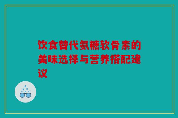 饮食替代氨糖软骨素的美味选择与营养搭配建议