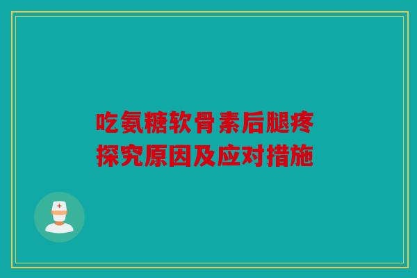 吃氨糖软骨素后腿疼 探究原因及应对措施 吃氨糖软骨素后腿疼 探究原因及应对措施