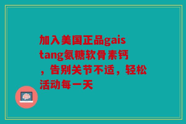加入美国正品gaistang氨糖软骨素钙，告别关节不适，轻松活动每一天