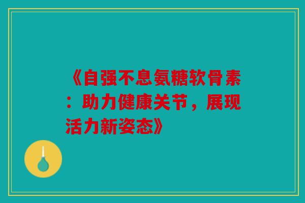 《自强不息氨糖软骨素：助力健康关节，展现活力新姿态》
