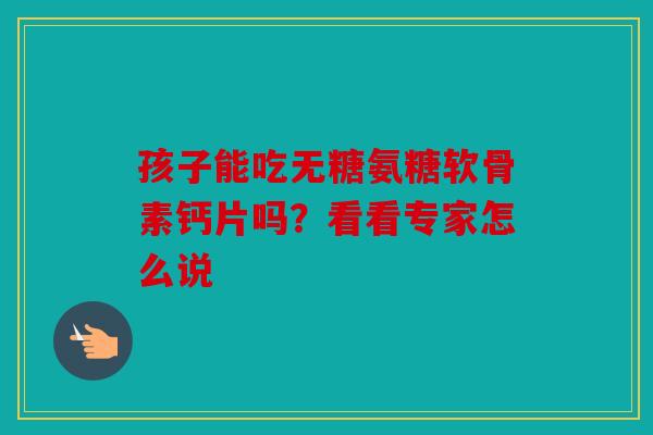 孩子能吃无糖氨糖软骨素钙片吗?看看专家怎么说 孩子能吃无糖氨糖软骨素钙片吗?看看专家怎么说