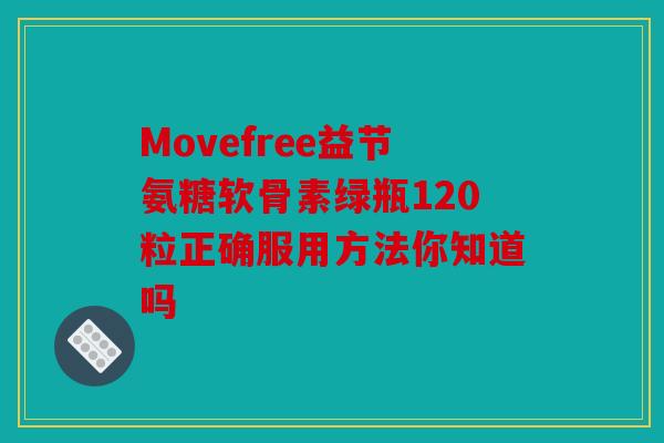 Movefree益节氨糖软骨素绿瓶120粒正确服用方法你知道吗 Movefree益节氨糖软骨素绿瓶120粒正确服用方法你知道吗
