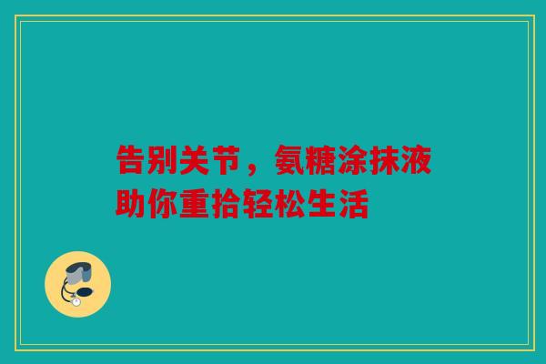 告别关节,氨糖涂抹液助你重拾轻松生活 告别关节,氨糖涂抹液助你重拾轻松生活