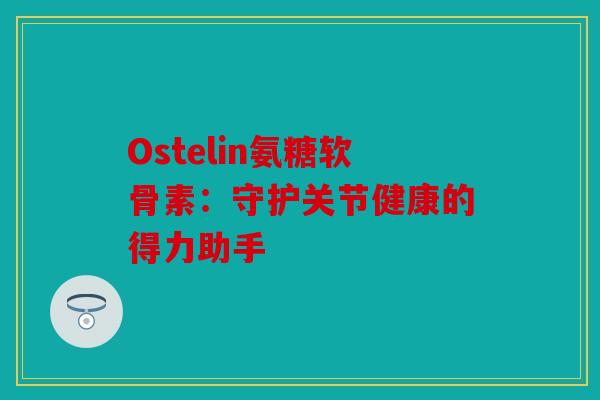 Ostelin氨糖软骨素:守护关节健康的得力助手 Ostelin氨糖软骨素:守护关节健康的得力助手