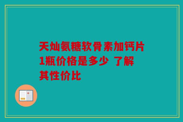 天灿氨糖软骨素加钙片1瓶价格是多少 了解其性价比