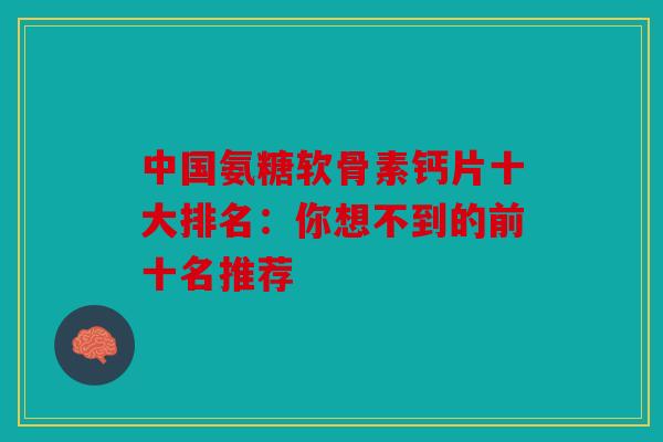 中国氨糖软骨素钙片十大排名：你想不到的前十名推荐