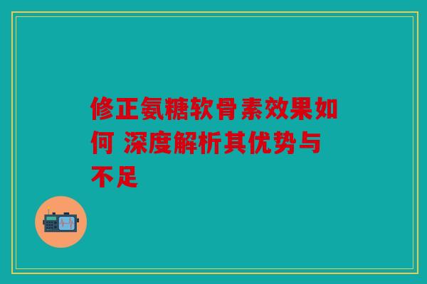 修正氨糖软骨素效果如何 深度解析其优势与不足