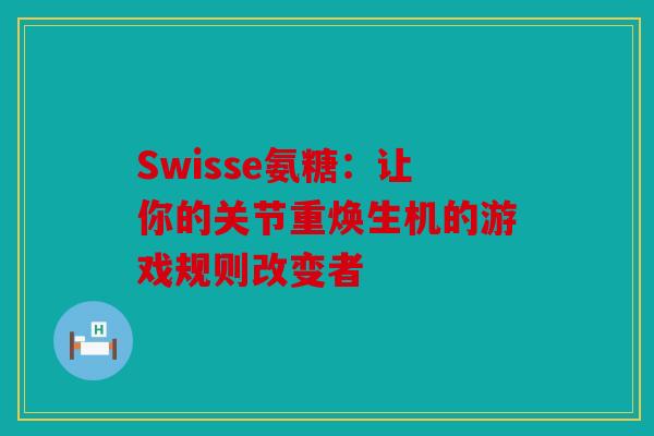 Swisse氨糖：让你的关节重焕生机的游戏规则改变者