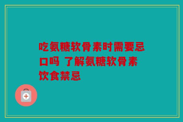 吃氨糖软骨素时需要忌口吗 了解氨糖软骨素饮食禁忌 吃氨糖软骨素时需要忌口吗 了解氨糖软骨素饮食禁忌