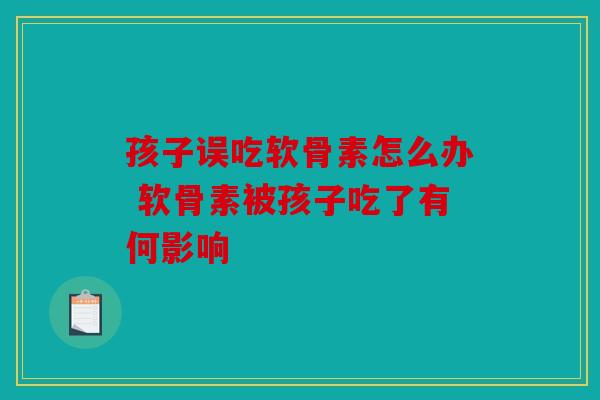孩子误吃软骨素怎么办 软骨素被孩子吃了有何影响 孩子误吃软骨素怎么办 软骨素被孩子吃了有何影响