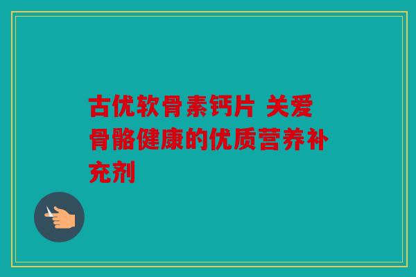 古优软骨素钙片 关爱骨骼健康的优质营养补充剂 古优软骨素钙片 关爱骨骼健康的优质营养补充剂