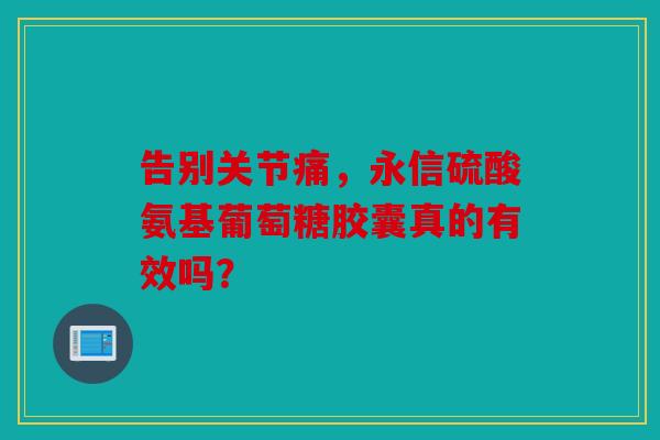 告别关节痛,永信硫酸氨基葡萄糖胶囊真的有效吗? 告别关节痛,永信硫酸氨基葡萄糖胶囊真的有效吗?