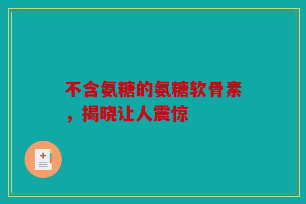 不含氨糖的氨糖软骨素,揭晓让人震惊 不含氨糖的氨糖软骨素,揭晓让人震惊