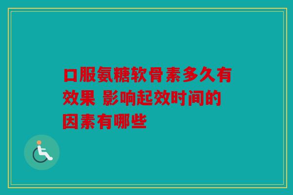 口服氨糖软骨素多久有效果 影响起效时间的因素有哪些 口服氨糖软骨素多久有效果 影响起效时间的因素有哪些