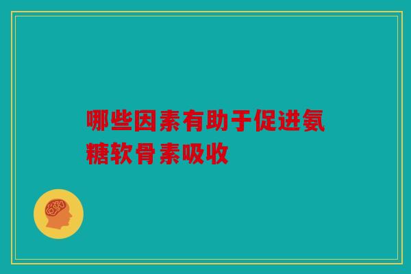 哪些因素有助于促进氨糖软骨素吸收 哪些因素有助于促进氨糖软骨素吸收