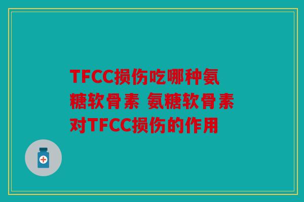 TFCC损伤吃哪种氨糖软骨素 氨糖软骨素对TFCC损伤的作用 TFCC损伤吃哪种氨糖软骨素 氨糖软骨素对TFCC损伤的作用