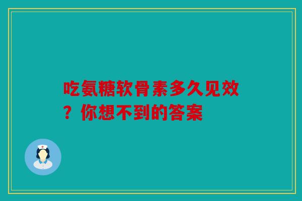 吃氨糖软骨素多久见效?你想不到的答案 吃氨糖软骨素多久见效?你想不到的答案