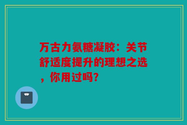 万古力氨糖凝胶:关节舒适度提升的理想之选,你用过吗? 万古力氨糖凝胶:关节舒适度提升的理想之选,你用过吗?