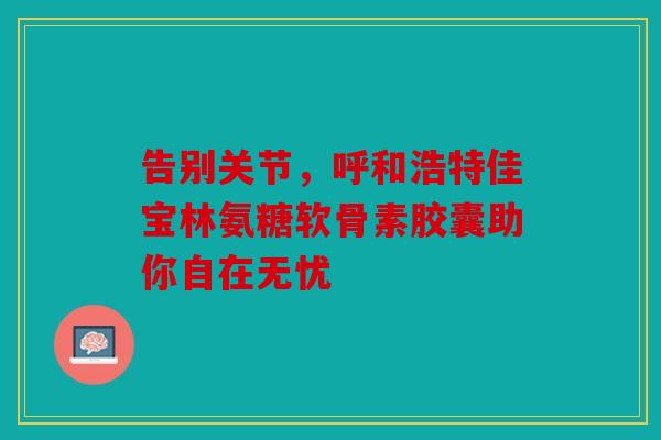 告别关节,呼和浩特佳宝林氨糖软骨素胶囊助你自在无忧 告别关节,呼和浩特佳宝林氨糖软骨素胶囊助你自在无忧