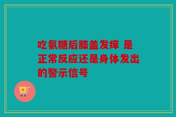 吃氨糖后膝盖发痒 是正常反应还是身体发出的警示信号 吃氨糖后膝盖发痒 是正常反应还是身体发出的警示信号