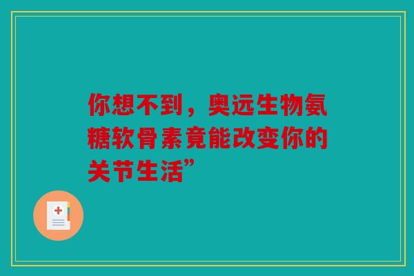 你想不到，奥远生物氨糖软骨素竟能改变你的关节生活”