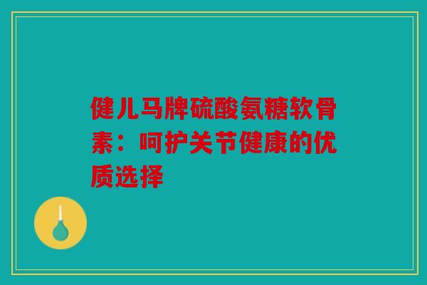 健儿马牌硫酸氨糖软骨素：呵护关节健康的优质选择