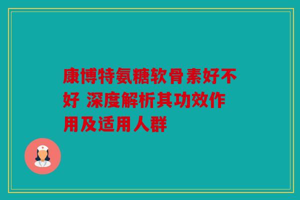 康博特氨糖软骨素好不好 深度解析其功效作用及适用人群 康博特氨糖软骨素好不好 深度解析其功效作用及适用人群