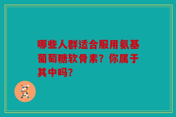 哪些人群适合服用氨基葡萄糖软骨素?你属于其中吗? 哪些人群适合服用氨基葡萄糖软骨素?你属于其中吗?