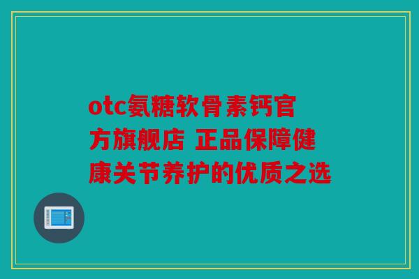 otc氨糖软骨素钙官方旗舰店 正品保障健康关节养护的优质之选 otc氨糖软骨素钙官方旗舰店 正品保障健康关节养护的优质之选