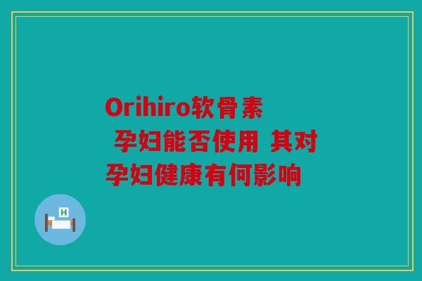 Orihiro软骨素 孕妇能否使用 其对孕妇健康有何影响