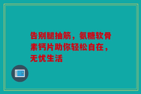 告别腿抽筋,氨糖软骨素钙片助你轻松自在,无忧生活 告别腿抽筋,氨糖软骨素钙片助你轻松自在,无忧生活