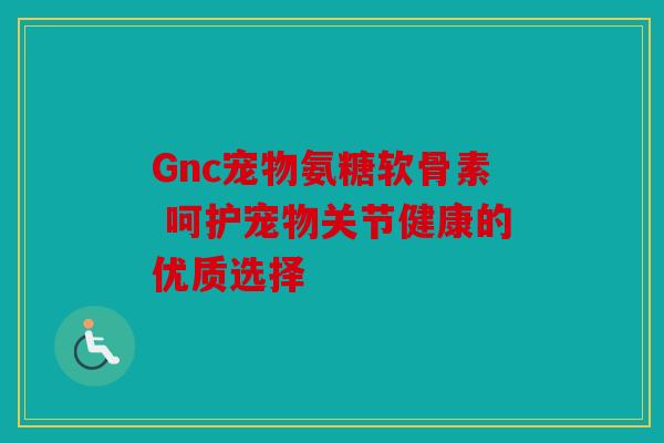Gnc宠物氨糖软骨素 呵护宠物关节健康的优质选择 Gnc宠物氨糖软骨素 呵护宠物关节健康的优质选择