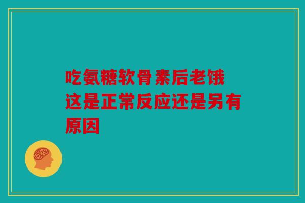 吃氨糖软骨素后老饿 这是正常反应还是另有原因 吃氨糖软骨素后老饿 这是正常反应还是另有原因