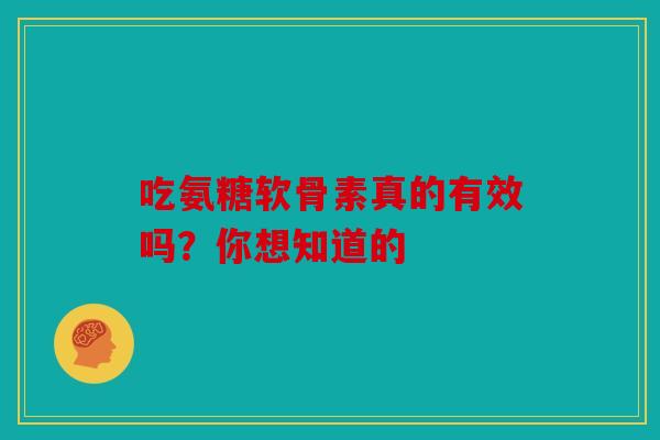 吃氨糖软骨素真的有效吗?你想知道的 吃氨糖软骨素真的有效吗?你想知道的